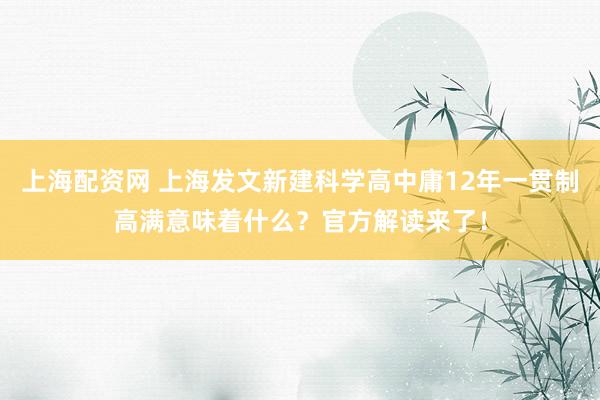 上海配资网 上海发文新建科学高中庸12年一贯制高满意味着什么？官方解读来了！
