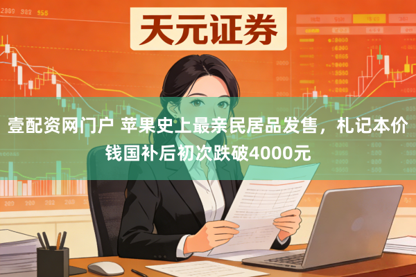 壹配资网门户 苹果史上最亲民居品发售，札记本价钱国补后初次跌破4000元