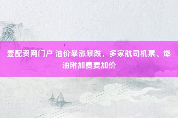 壹配资网门户 油价暴涨暴跌，多家航司机票、燃油附加费要加价