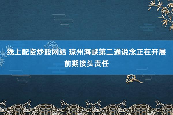 线上配资炒股网站 琼州海峡第二通说念正在开展前期接头责任