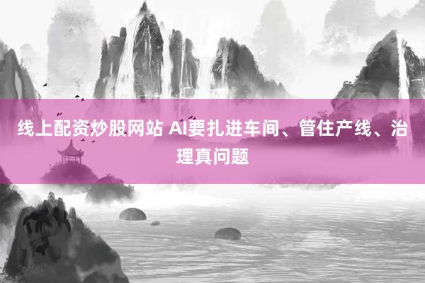 线上配资炒股网站 AI要扎进车间、管住产线、治理真问题