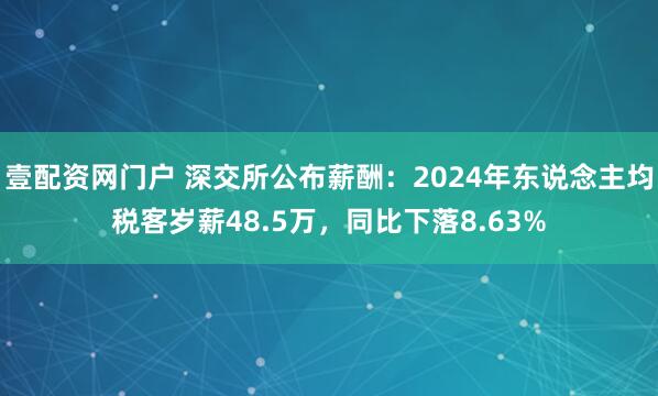 壹配资网门户 深交所公布薪酬：2024年东说念主均税客岁薪48.5万，同比下落8.63%