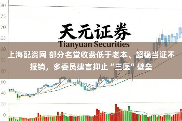 上海配资网 部分名堂收费低于老本、超稳当证不报销，多委员建言抑止“三医”壁垒