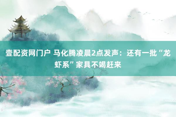 壹配资网门户 马化腾凌晨2点发声：还有一批“龙虾系”家具不竭赶来