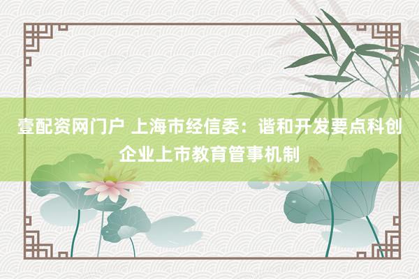 壹配资网门户 上海市经信委：谐和开发要点科创企业上市教育管事机制