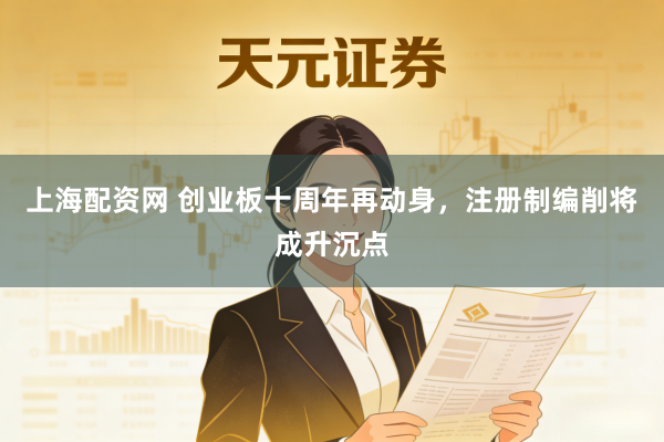 上海配资网 创业板十周年再动身，注册制编削将成升沉点