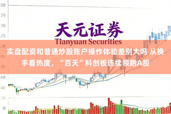 实盘配资和普通炒股账户操作体验差别大吗 从换手看热度，“百天”科创板连续领跑A股