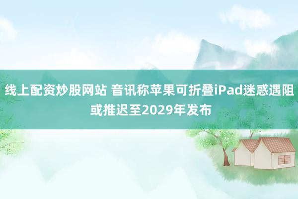 线上配资炒股网站 音讯称苹果可折叠iPad迷惑遇阻 或推迟至2029年发布