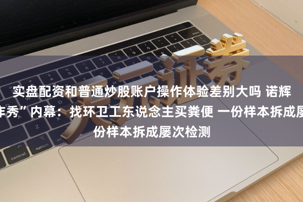 实盘配资和普通炒股账户操作体验差别大吗 诺辉健康“作秀”内幕：找环卫工东说念主买粪便 一份样本拆成屡次检测