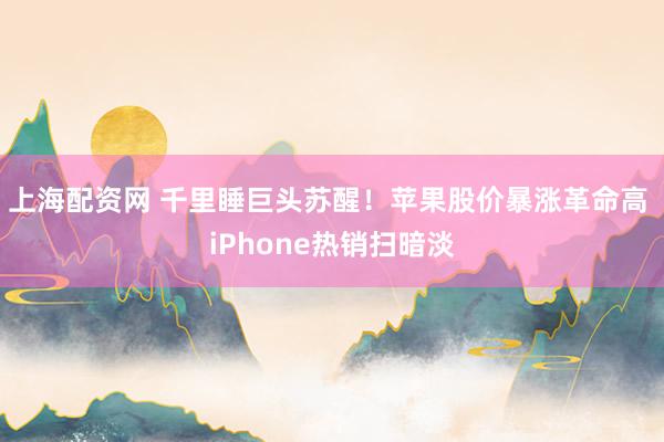 上海配资网 千里睡巨头苏醒！苹果股价暴涨革命高 iPhone热销扫暗淡