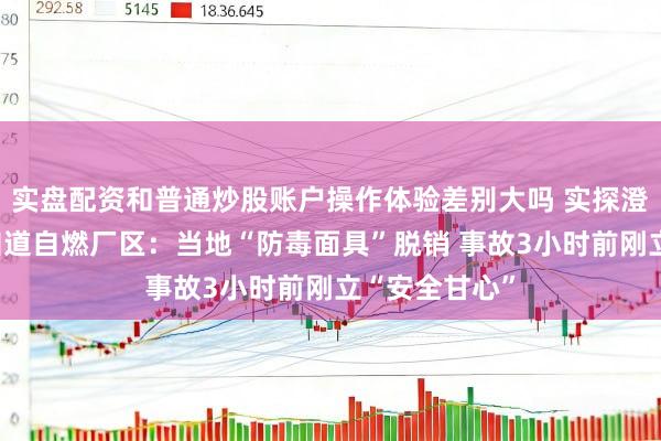 实盘配资和普通炒股账户操作体验差别大吗 实探澄星股份黄磷知道自燃厂区：当地“防毒面具”脱销 事故3小时前刚立“安全甘心”