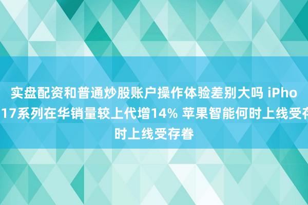 实盘配资和普通炒股账户操作体验差别大吗 iPhone 17系列在华销量较上代增14% 苹果智能何时上线受存眷