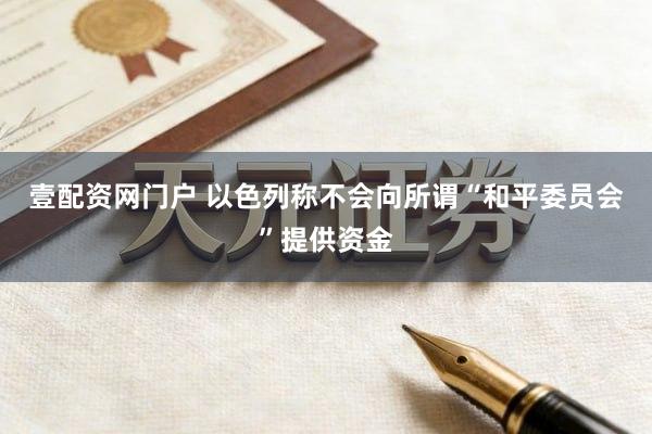壹配资网门户 以色列称不会向所谓“和平委员会”提供资金