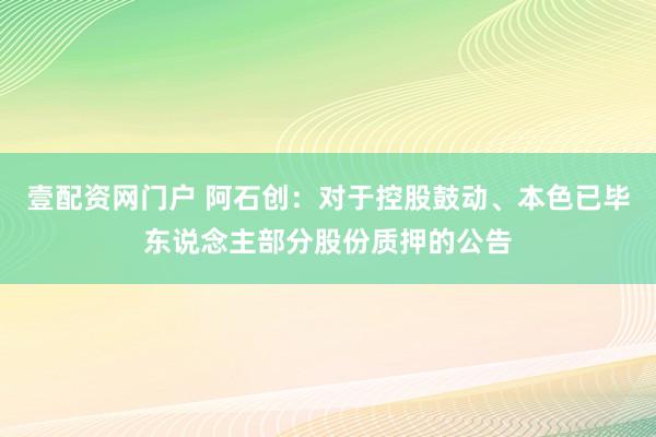 壹配资网门户 阿石创：对于控股鼓动、本色已毕东说念主部分股份质押的公告
