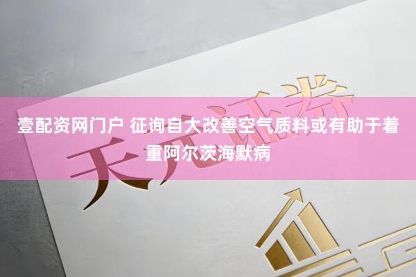 壹配资网门户 征询自大改善空气质料或有助于着重阿尔茨海默病