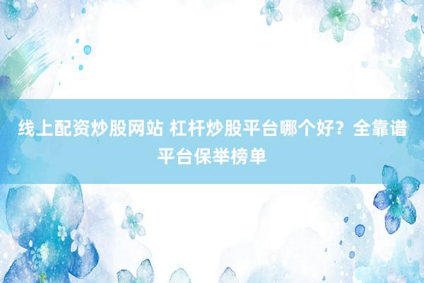 线上配资炒股网站 杠杆炒股平台哪个好？全靠谱平台保举榜单