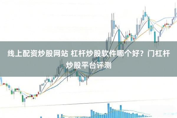 线上配资炒股网站 杠杆炒股软件哪个好？门杠杆炒股平台评测