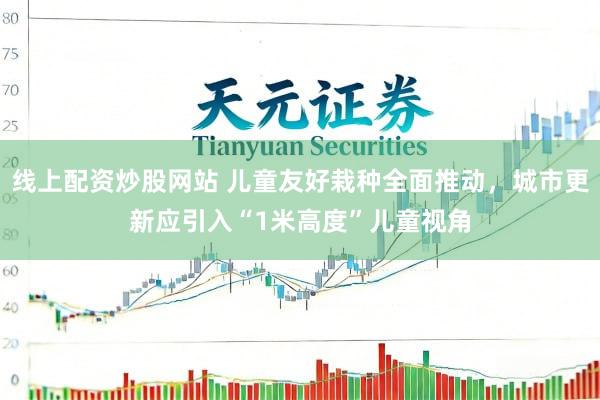 线上配资炒股网站 儿童友好栽种全面推动，城市更新应引入“1米高度”儿童视角