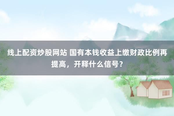 线上配资炒股网站 国有本钱收益上缴财政比例再提高，开释什么信号？