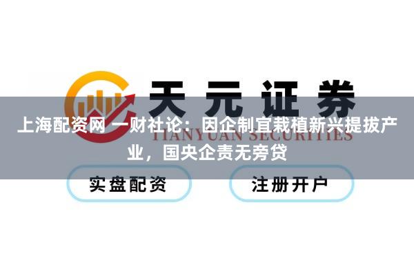 上海配资网 一财社论：因企制宜栽植新兴提拔产业，国央企责无旁贷