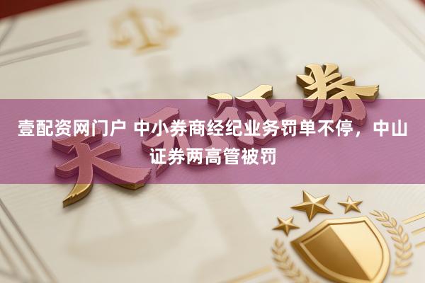 壹配资网门户 中小券商经纪业务罚单不停，中山证券两高管被罚