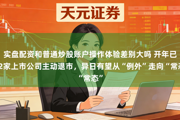 实盘配资和普通炒股账户操作体验差别大吗 开年已有2家上市公司主动退市，异日有望从“例外”走向“常态”