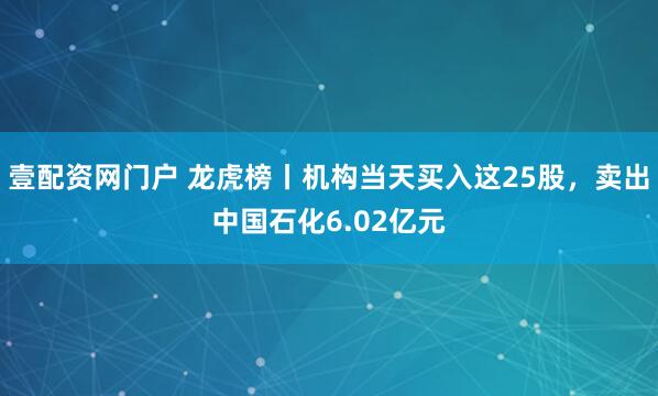壹配资网门户 龙虎榜丨机构当天买入这25股，卖出中国石化6.02亿元