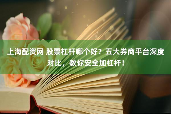 上海配资网 股票杠杆哪个好？五大券商平台深度对比，教你安全加杠杆！