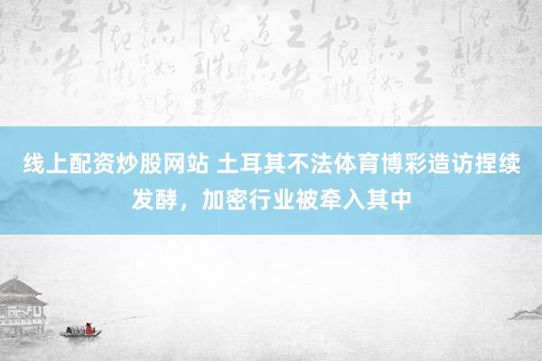 线上配资炒股网站 土耳其不法体育博彩造访捏续发酵，加密行业被牵入其中