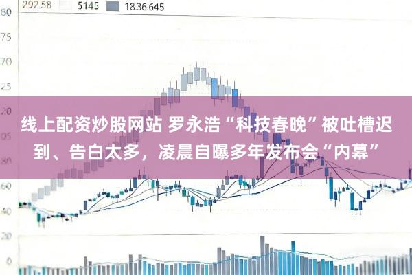 线上配资炒股网站 罗永浩“科技春晚”被吐槽迟到、告白太多，凌晨自曝多年发布会“内幕”