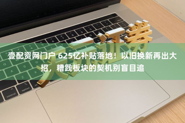 壹配资网门户 625亿补贴落地！以旧换新再出大招，糟践板块的契机别盲目追
