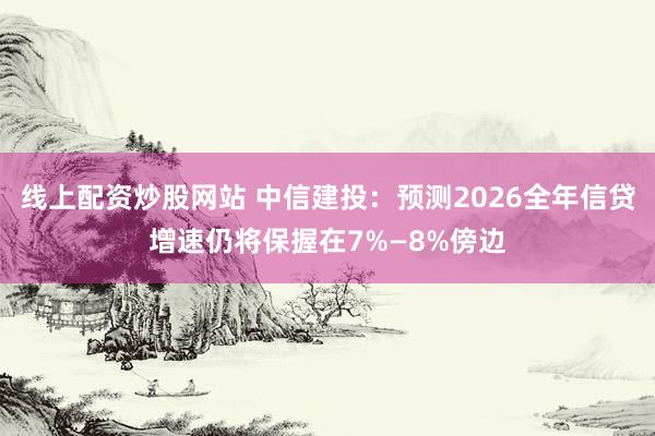 线上配资炒股网站 中信建投：预测2026全年信贷增速仍将保握在7%—8%傍边