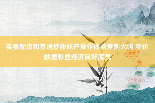 实盘配资和普通炒股账户操作体验差别大吗 物价数据彰显经济向好底气