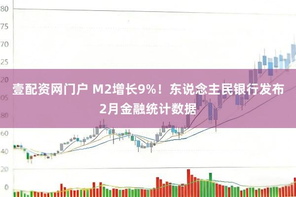 壹配资网门户 M2增长9%！东说念主民银行发布2月金融统计数据