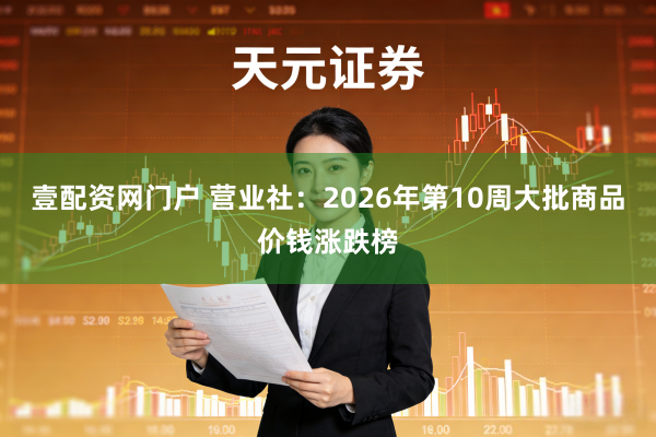 壹配资网门户 营业社：2026年第10周大批商品价钱涨跌榜