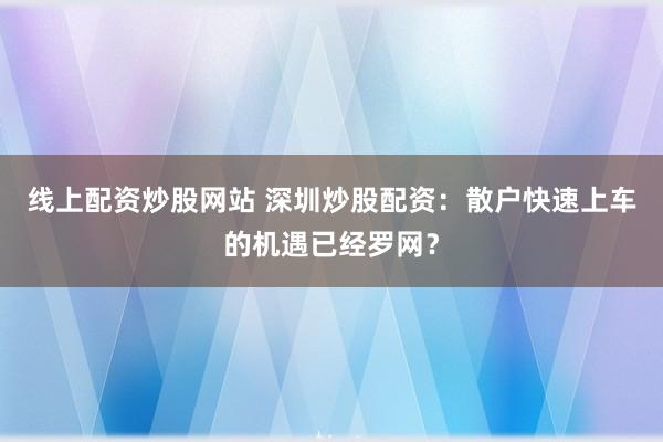 线上配资炒股网站 深圳炒股配资：散户快速上车的机遇已经罗网？