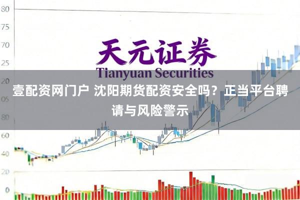 壹配资网门户 沈阳期货配资安全吗？正当平台聘请与风险警示
