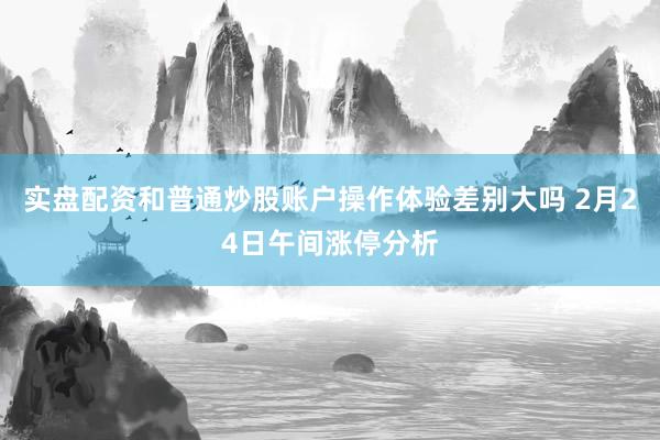 实盘配资和普通炒股账户操作体验差别大吗 2月24日午间涨停分析