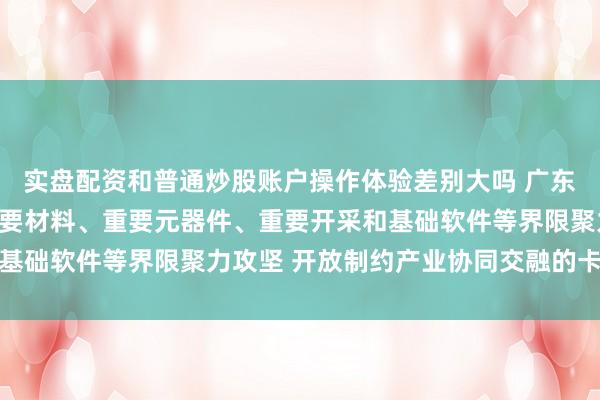 实盘配资和普通炒股账户操作体验差别大吗 广东省委通告黄坤明：在重要材料、重要元器件、重要开采和基础软件等界限聚力攻坚 开放制约产业协同交融的卡点堵点