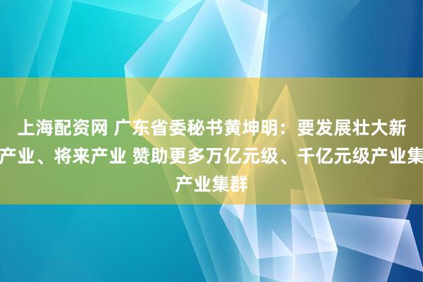 上海配资网 广东省委秘书黄坤明：要发展壮大新兴产业、将来产业 赞助更多万亿元级、千亿元级产业集群