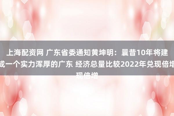 上海配资网 广东省委通知黄坤明：曩昔10年将建成一个实力浑厚的广东 经济总量比较2022年兑现倍增