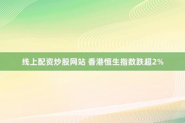 线上配资炒股网站 香港恒生指数跌超2%