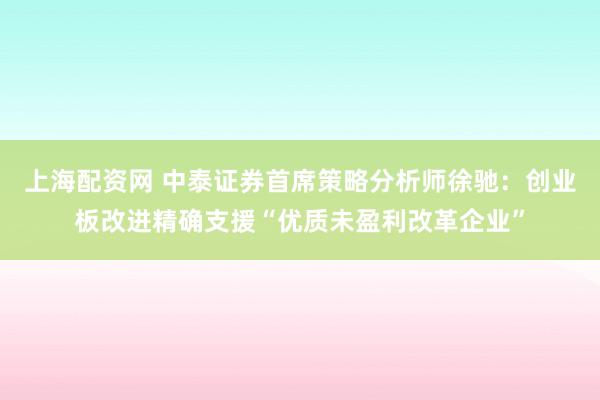上海配资网 中泰证券首席策略分析师徐驰：创业板改进精确支援“优质未盈利改革企业”
