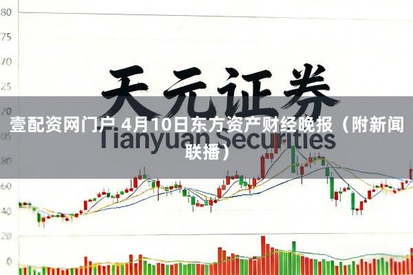 壹配资网门户 4月10日东方资产财经晚报（附新闻联播）