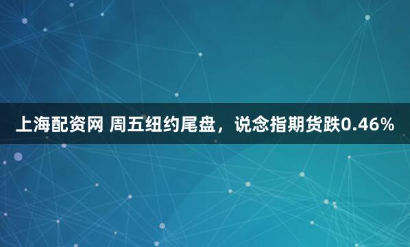 上海配资网 周五纽约尾盘，说念指期货跌0.46%