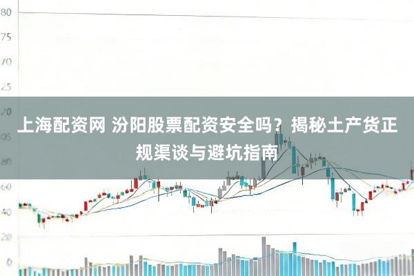 上海配资网 汾阳股票配资安全吗？揭秘土产货正规渠谈与避坑指南