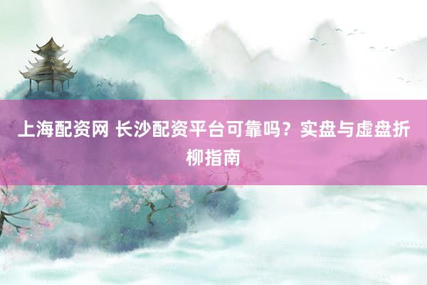 上海配资网 长沙配资平台可靠吗？实盘与虚盘折柳指南