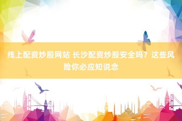 线上配资炒股网站 长沙配资炒股安全吗？这些风险你必应知说念
