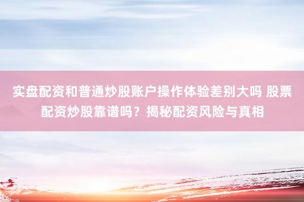 实盘配资和普通炒股账户操作体验差别大吗 股票配资炒股靠谱吗？揭秘配资风险与真相