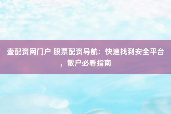 壹配资网门户 股票配资导航：快速找到安全平台，散户必看指南